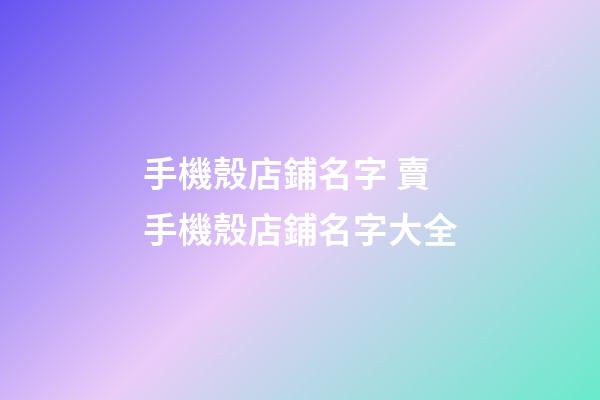 手機殼店鋪名字 賣手機殼店鋪名字大全-第1張-店鋪起名-玄機派